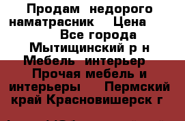 Продам  недорого наматрасник  › Цена ­ 6 500 - Все города, Мытищинский р-н Мебель, интерьер » Прочая мебель и интерьеры   . Пермский край,Красновишерск г.